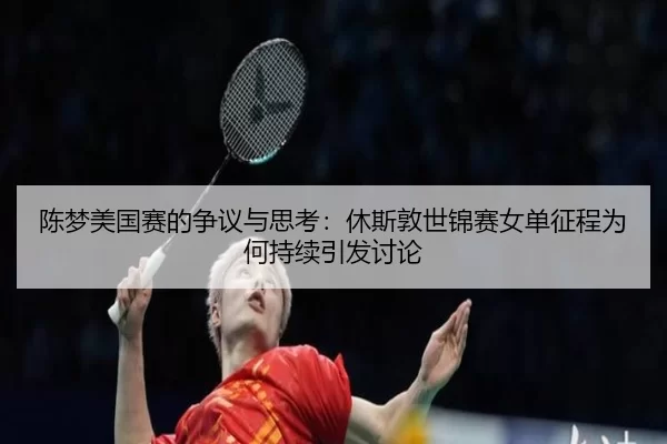 陈梦美国赛的争议与思考：休斯敦世锦赛女单征程为何持续引发讨论